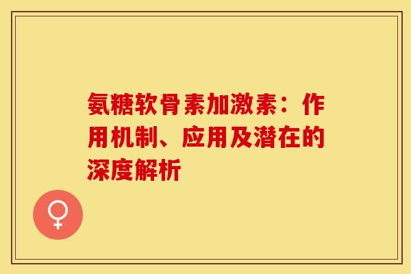 氨糖软骨素加激素:作用机制、应用及潜在的深度解析-第1张图片-氨糖科普网 氨糖软骨素加激素:作用机制、应用及潜在的深度解析-第1张图片-氨糖科普网