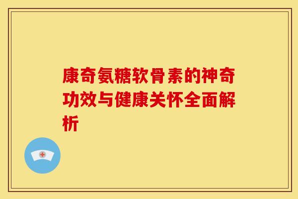 康奇氨糖软骨素的神奇功效与健康关怀全面解析-第1张图片-氨糖科普网 康奇氨糖软骨素的神奇功效与健康关怀全面解析-第1张图片-氨糖科普网