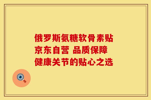 俄罗斯氨糖软骨素贴 京东自营 品质保障 健康关节的贴心之选-第1张图片-氨糖科普网 俄罗斯氨糖软骨素贴 京东自营 品质保障 健康关节的贴心之选-第1张图片-氨糖科普网