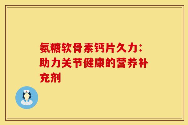 氨糖软骨素钙片久力:助力关节健康的营养补充剂-第1张图片-氨糖科普网 氨糖软骨素钙片久力:助力关节健康的营养补充剂-第1张图片-氨糖科普网