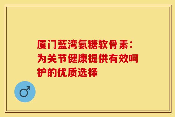 厦门蓝湾氨糖软骨素:为关节健康提供有效呵护的优质选择-第1张图片-氨糖科普网 厦门蓝湾氨糖软骨素:为关节健康提供有效呵护的优质选择-第1张图片-氨糖科普网