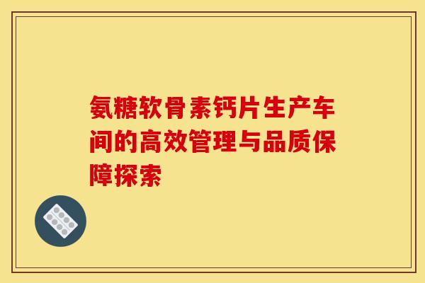 氨糖软骨素钙片生产车间的高效管理与品质保障探索-第1张图片-氨糖科普网 氨糖软骨素钙片生产车间的高效管理与品质保障探索-第1张图片-氨糖科普网