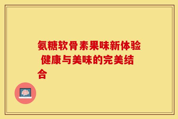 氨糖软骨素果味新体验 健康与美味的完美结合-第1张图片-氨糖科普网