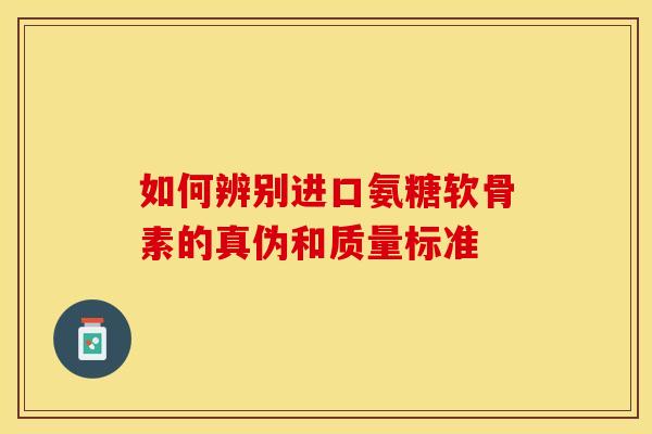 如何辨别进口氨糖软骨素的真伪和质量标准-第1张图片-氨糖科普网 如何辨别进口氨糖软骨素的真伪和质量标准-第1张图片-氨糖科普网