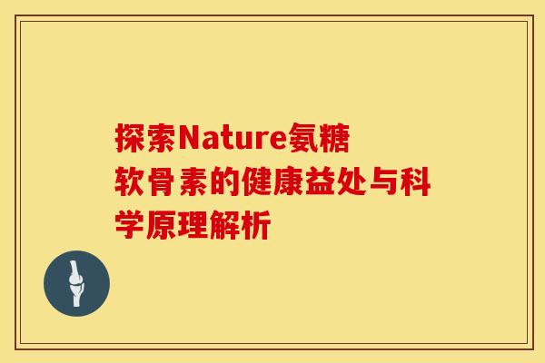 探索Nature氨糖软骨素的健康益处与科学原理解析-第1张图片-氨糖科普网 探索Nature氨糖软骨素的健康益处与科学原理解析-第1张图片-氨糖科普网