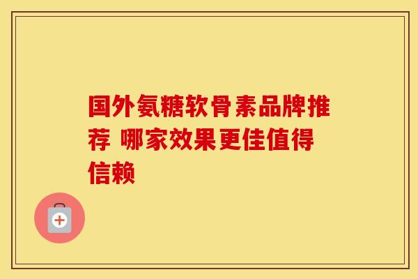 国外氨糖软骨素品牌推荐 哪家效果更佳值得信赖-第1张图片-氨糖科普网