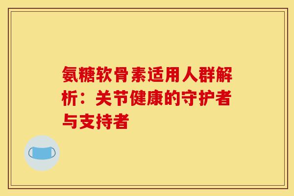 氨糖软骨素适用人群解析:关节健康的守护者与支持者-第1张图片-氨糖科普网 氨糖软骨素适用人群解析:关节健康的守护者与支持者-第1张图片-氨糖科普网