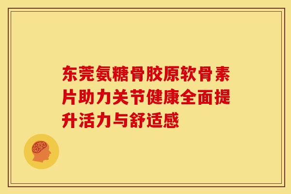 东莞氨糖骨胶原软骨素片助力关节健康全面提升活力与舒适感-第1张图片-氨糖科普网 东莞氨糖骨胶原软骨素片助力关节健康全面提升活力与舒适感-第1张图片-氨糖科普网