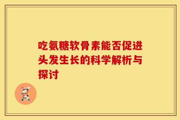 吃氨糖软骨素能否促进头发生长的科学解析与探讨-第1张图片-氨糖科普网 吃氨糖软骨素能否促进头发生长的科学解析与探讨-第1张图片-氨糖科普网