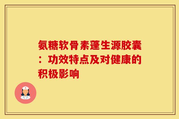 氨糖软骨素蓬生源胶囊：功效特点及对健康的积极影响-第1张图片-氨糖科普网