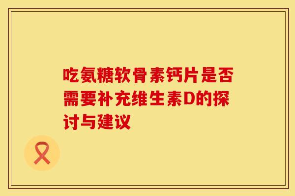 吃氨糖软骨素钙片是否需要补充维生素D的探讨与建议-第1张图片-氨糖科普网