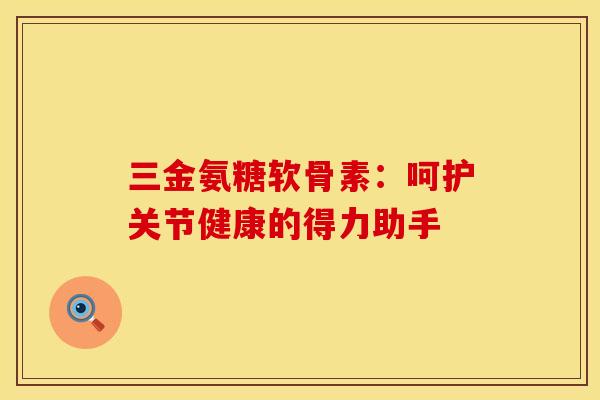 三金氨糖软骨素:呵护关节健康的得力助手-第1张图片-氨糖科普网 三金氨糖软骨素:呵护关节健康的得力助手-第1张图片-氨糖科普网