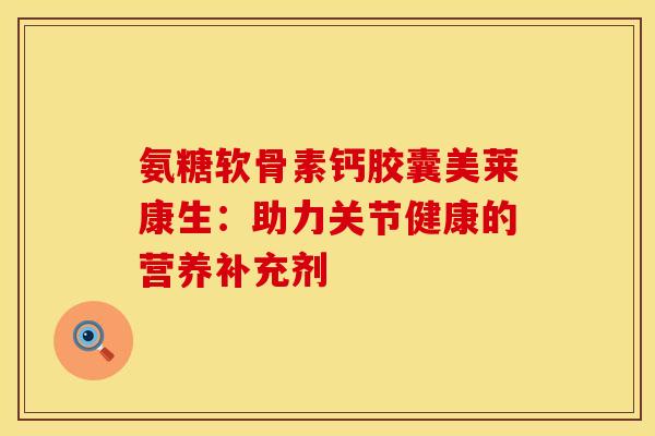氨糖软骨素钙胶囊美莱康生:助力关节健康的营养补充剂-第1张图片-氨糖科普网 氨糖软骨素钙胶囊美莱康生:助力关节健康的营养补充剂-第1张图片-氨糖科普网
