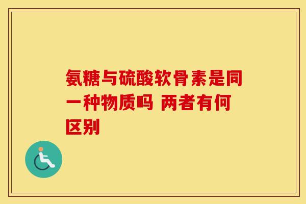 氨糖与硫酸软骨素是同一种物质吗 两者有何区别-第1张图片-氨糖科普网 氨糖与硫酸软骨素是同一种物质吗 两者有何区别-第1张图片-氨糖科普网