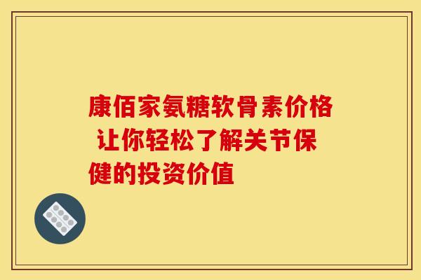 康佰家氨糖软骨素价格 让你轻松了解关节保健的投资价值-第1张图片-氨糖科普网