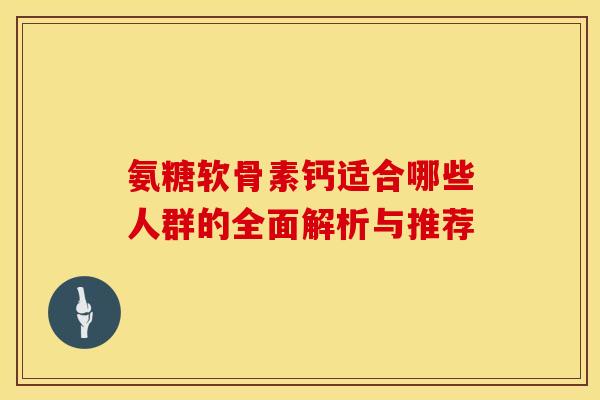 氨糖软骨素钙适合哪些人群的全面解析与推荐-第1张图片-氨糖科普网 氨糖软骨素钙适合哪些人群的全面解析与推荐-第1张图片-氨糖科普网