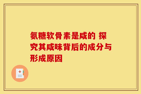 氨糖软骨素是咸的 探究其咸味背后的成分与形成原因-第1张图片-氨糖科普网 氨糖软骨素是咸的 探究其咸味背后的成分与形成原因-第1张图片-氨糖科普网