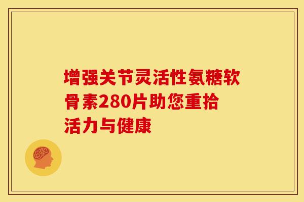 增强关节灵活性氨糖软骨素280片助您重拾活力与健康-第1张图片-氨糖科普网 增强关节灵活性氨糖软骨素280片助您重拾活力与健康-第1张图片-氨糖科普网