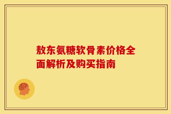 敖东氨糖软骨素价格全面解析及购买指南-第1张图片-氨糖科普网