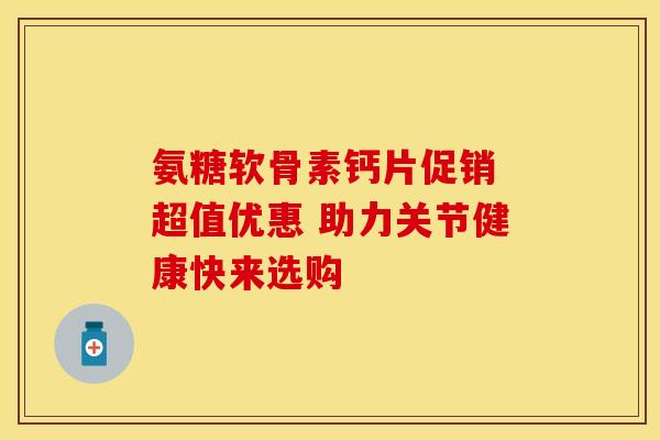 氨糖软骨素钙片促销 超值优惠 助力关节健康快来选购-第1张图片-氨糖科普网 氨糖软骨素钙片促销 超值优惠 助力关节健康快来选购-第1张图片-氨糖科普网