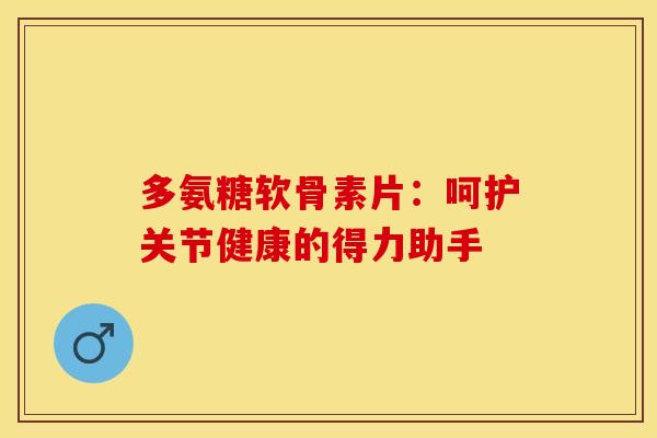 多氨糖软骨素片：呵护关节健康的得力助手-第1张图片-氨糖科普网