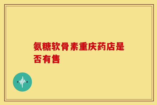 氨糖软骨素重庆药店是否有售-第1张图片-氨糖科普网 氨糖软骨素重庆药店是否有售-第1张图片-氨糖科普网