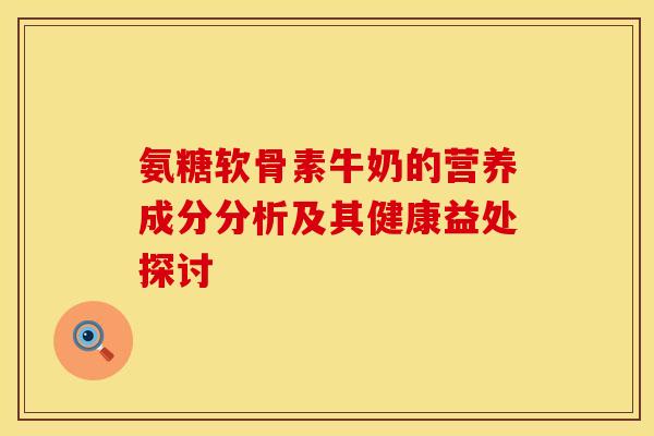 氨糖软骨素牛奶的营养成分分析及其健康益处探讨-第1张图片-氨糖科普网 氨糖软骨素牛奶的营养成分分析及其健康益处探讨-第1张图片-氨糖科普网