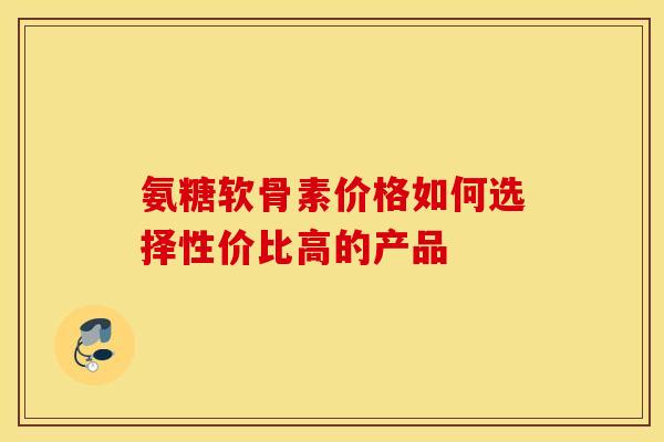 氨糖软骨素价格如何选择性价比高的产品-第1张图片-氨糖科普网 氨糖软骨素价格如何选择性价比高的产品-第1张图片-氨糖科普网