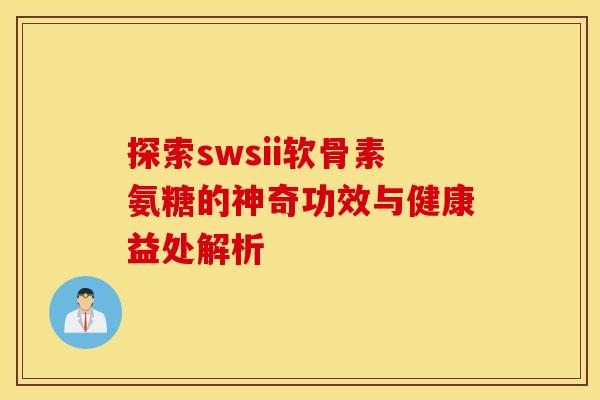 探索swsii软骨素氨糖的神奇功效与健康益处解析-第1张图片-氨糖科普网 探索swsii软骨素氨糖的神奇功效与健康益处解析-第1张图片-氨糖科普网