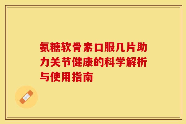 氨糖软骨素口服几片助力关节健康的科学解析与使用指南-第1张图片-氨糖科普网 氨糖软骨素口服几片助力关节健康的科学解析与使用指南-第1张图片-氨糖科普网