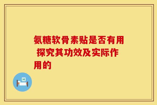 氨糖软骨素贴是否有用 探究其功效及实际作用的-第1张图片-氨糖科普网 氨糖软骨素贴是否有用 探究其功效及实际作用的-第1张图片-氨糖科普网