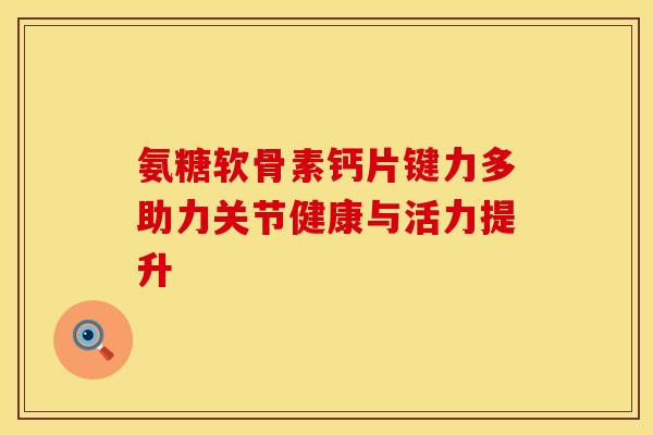 氨糖软骨素钙片键力多助力关节健康与活力提升-第1张图片-氨糖科普网