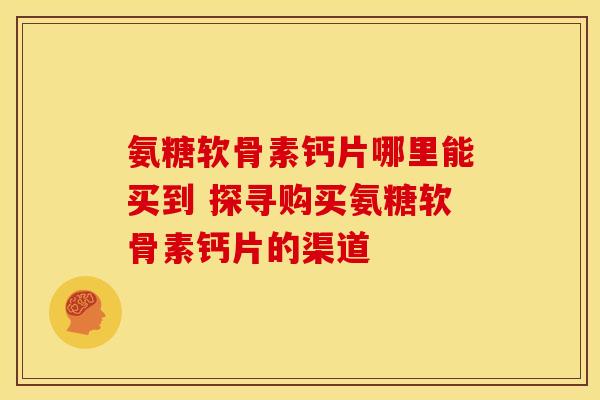 氨糖软骨素钙片哪里能买到 探寻购买氨糖软骨素钙片的渠道-第1张图片-氨糖科普网