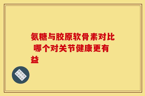 氨糖与胶原软骨素对比 哪个对关节健康更有益-第1张图片-氨糖科普网 氨糖与胶原软骨素对比 哪个对关节健康更有益-第1张图片-氨糖科普网