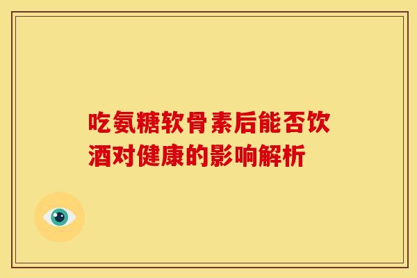 吃氨糖软骨素后能否饮酒对健康的影响解析-第1张图片-氨糖科普网