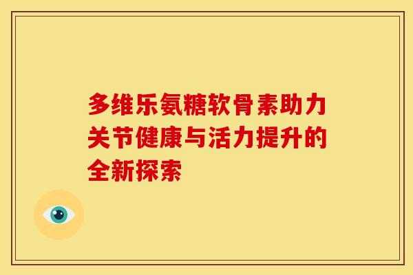多维乐氨糖软骨素助力关节健康与活力提升的全新探索-第1张图片-氨糖科普网 多维乐氨糖软骨素助力关节健康与活力提升的全新探索-第1张图片-氨糖科普网
