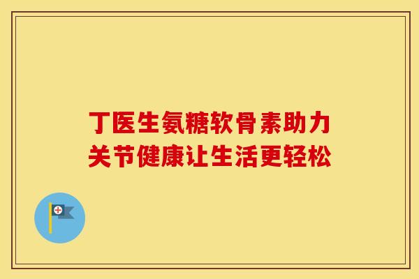 丁医生氨糖软骨素助力关节健康让生活更轻松-第1张图片-氨糖科普网 丁医生氨糖软骨素助力关节健康让生活更轻松-第1张图片-氨糖科普网