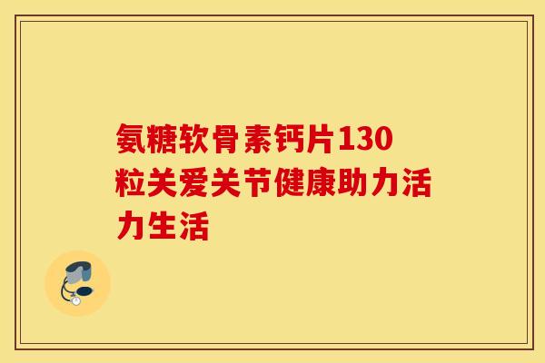 氨糖软骨素钙片130粒关爱关节健康助力活力生活-第1张图片-氨糖科普网 氨糖软骨素钙片130粒关爱关节健康助力活力生活-第1张图片-氨糖科普网