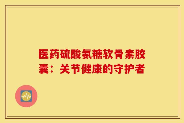 医药硫酸氨糖软骨素胶囊:关节健康的守护者-第1张图片-氨糖科普网 医药硫酸氨糖软骨素胶囊:关节健康的守护者-第1张图片-氨糖科普网