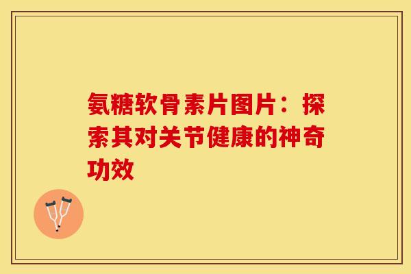 氨糖软骨素片图片:探索其对关节健康的神奇功效-第1张图片-氨糖科普网 氨糖软骨素片图片:探索其对关节健康的神奇功效-第1张图片-氨糖科普网