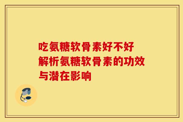 吃氨糖软骨素好不好 解析氨糖软骨素的功效与潜在影响-第1张图片-氨糖科普网 吃氨糖软骨素好不好 解析氨糖软骨素的功效与潜在影响-第1张图片-氨糖科普网