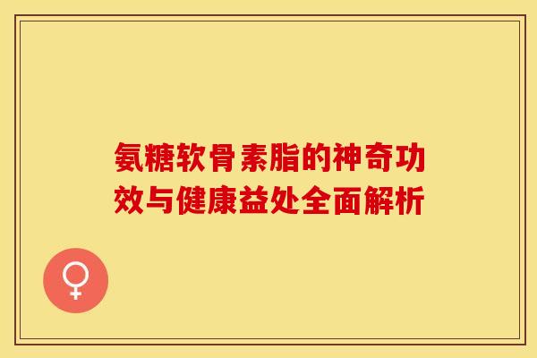 氨糖软骨素脂的神奇功效与健康益处全面解析-第1张图片-氨糖科普网 氨糖软骨素脂的神奇功效与健康益处全面解析-第1张图片-氨糖科普网