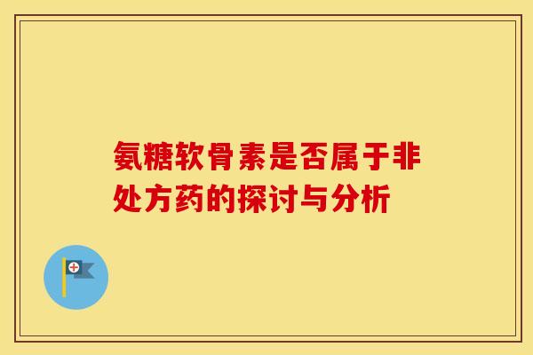 氨糖软骨素是否属于非处方药的探讨与分析-第1张图片-氨糖科普网 氨糖软骨素是否属于非处方药的探讨与分析-第1张图片-氨糖科普网
