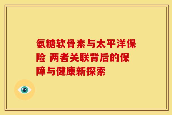 氨糖软骨素与太平洋保险 两者关联背后的保障与健康新探索-第1张图片-氨糖科普网 氨糖软骨素与太平洋保险 两者关联背后的保障与健康新探索-第1张图片-氨糖科普网