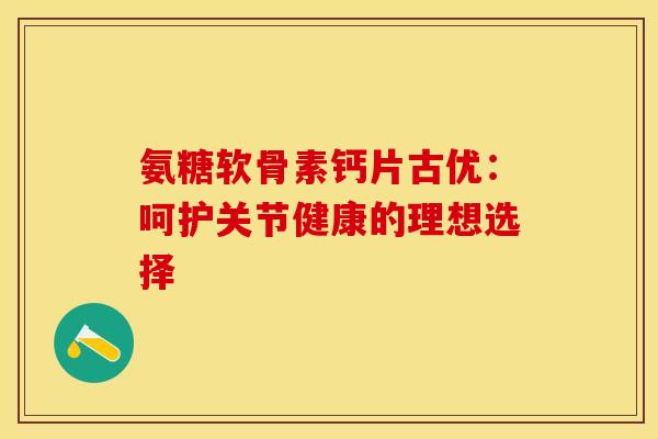 氨糖软骨素钙片古优:呵护关节健康的理想选择-第1张图片-氨糖科普网 氨糖软骨素钙片古优:呵护关节健康的理想选择-第1张图片-氨糖科普网