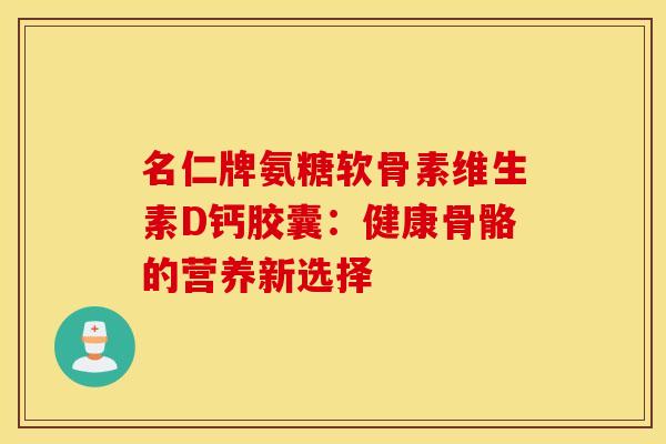名仁牌氨糖软骨素维生素D钙胶囊:健康骨骼的营养新选择-第1张图片-氨糖科普网 名仁牌氨糖软骨素维生素D钙胶囊:健康骨骼的营养新选择-第1张图片-氨糖科普网