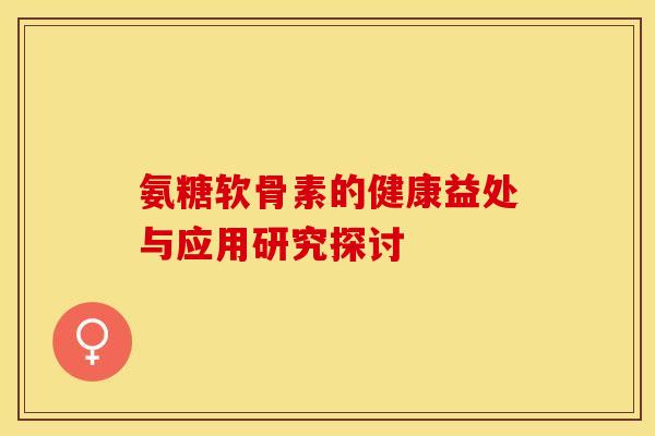 氨糖软骨素的健康益处与应用研究探讨-第1张图片-氨糖科普网 氨糖软骨素的健康益处与应用研究探讨-第1张图片-氨糖科普网
