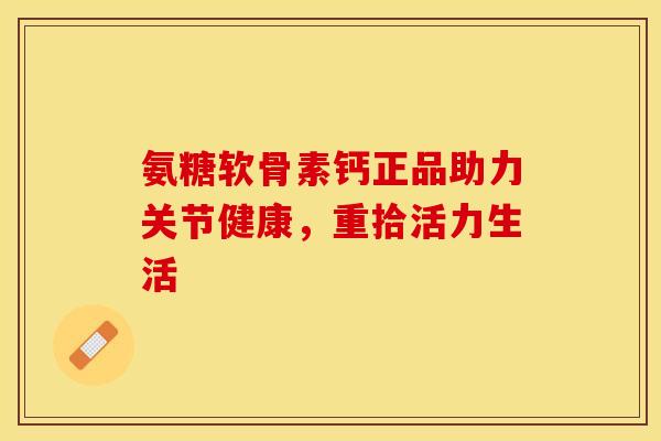 氨糖软骨素钙正品助力关节健康,重拾活力生活-第1张图片-氨糖科普网 氨糖软骨素钙正品助力关节健康,重拾活力生活-第1张图片-氨糖科普网