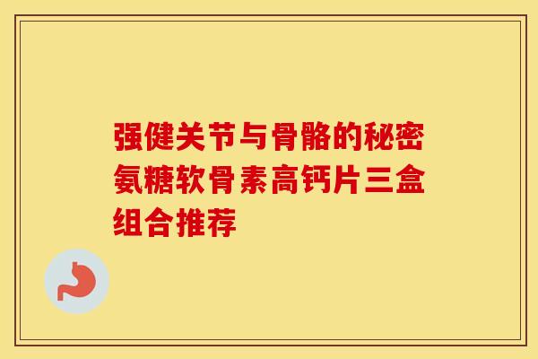 强健关节与骨骼的秘密氨糖软骨素高钙片三盒组合推荐-第1张图片-氨糖科普网 强健关节与骨骼的秘密氨糖软骨素高钙片三盒组合推荐-第1张图片-氨糖科普网
