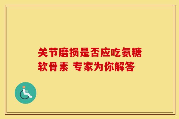 关节磨损是否应吃氨糖软骨素 专家为你解答-第1张图片-氨糖科普网 关节磨损是否应吃氨糖软骨素 专家为你解答-第1张图片-氨糖科普网